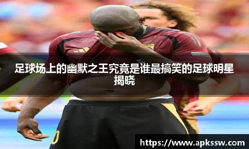 足球场上的幽默之王究竟是谁最搞笑的足球明星揭晓